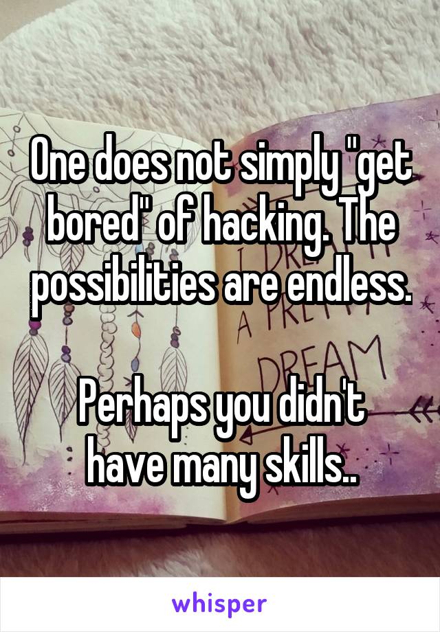 One does not simply "get bored" of hacking. The possibilities are endless. 
Perhaps you didn't have many skills..