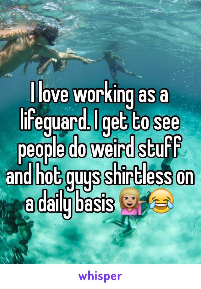 I love working as a lifeguard. I get to see people do weird stuff and hot guys shirtless on a daily basis 💁🏼😂