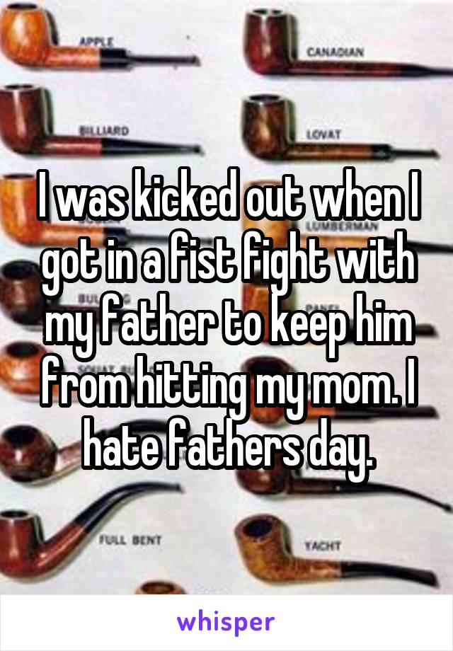 I was kicked out when I got in a fist fight with my father to keep him from hitting my mom. I hate fathers day.