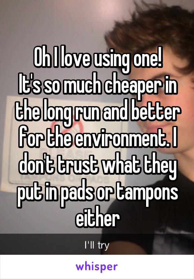 Oh I love using one!
It's so much cheaper in the long run and better for the environment. I don't trust what they put in pads or tampons either