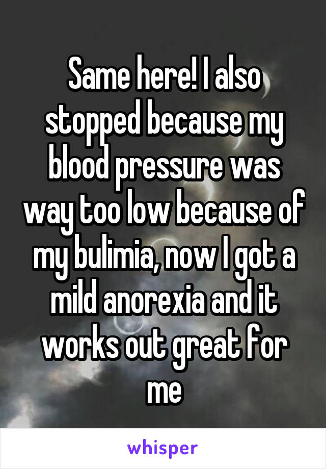 Same here! I also stopped because my blood pressure was way too low because of my bulimia, now I got a mild anorexia and it works out great for me