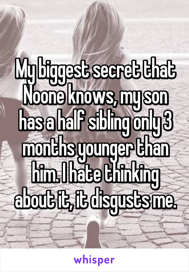 My biggest secret that Noone knows, my son has a half sibling only 3 months younger than him. I hate thinking about it, it disgusts me.