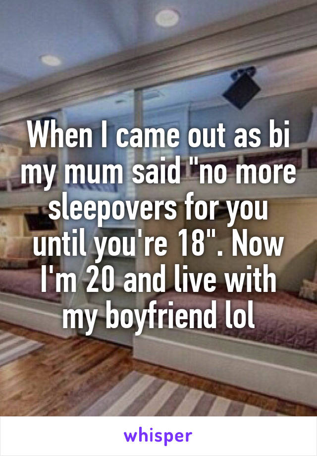 When I came out as bi my mum said "no more sleepovers for you until you're 18". Now I'm 20 and live with my boyfriend lol