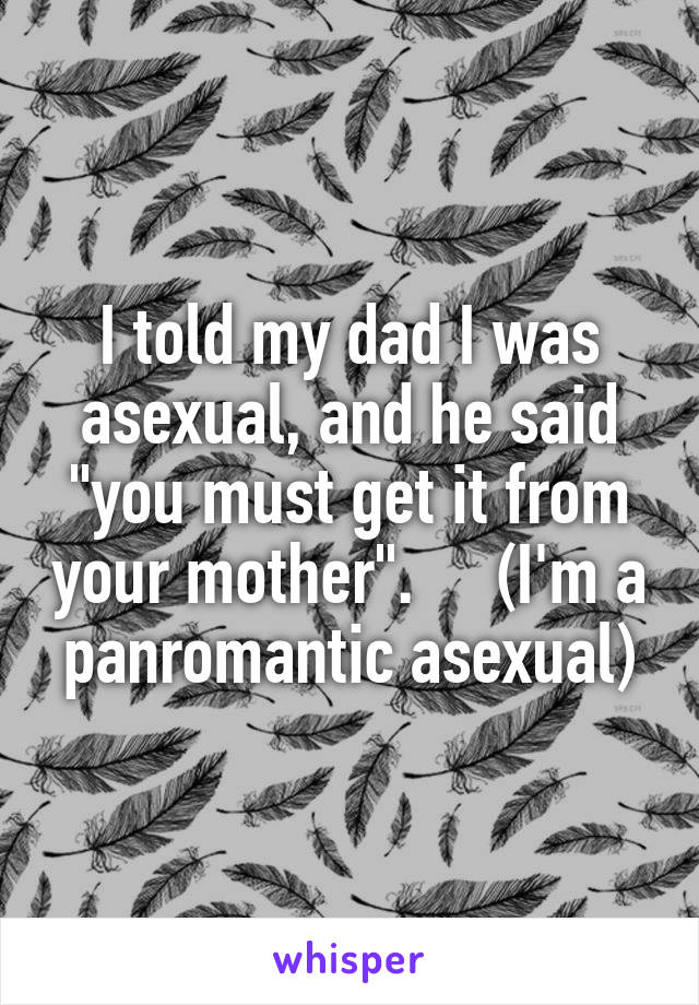 I told my dad I was asexual, and he said "you must get it from your mother".     (I'm a panromantic asexual)