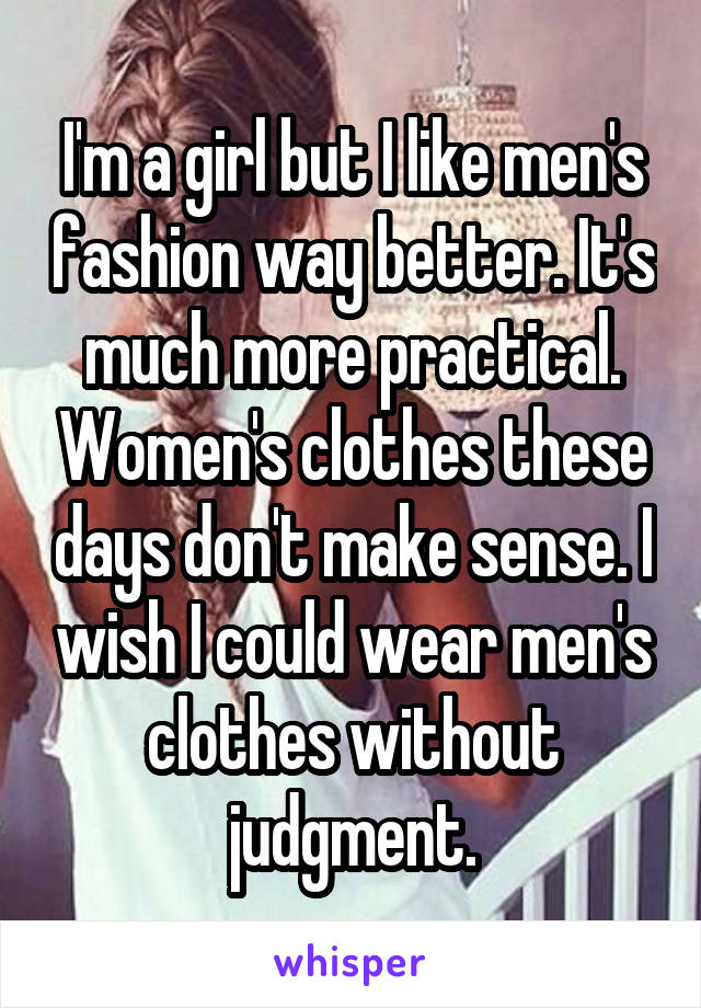 I'm a girl but I like men's fashion way better. It's much more practical. Women's clothes these days don't make sense. I wish I could wear men's clothes without judgment.