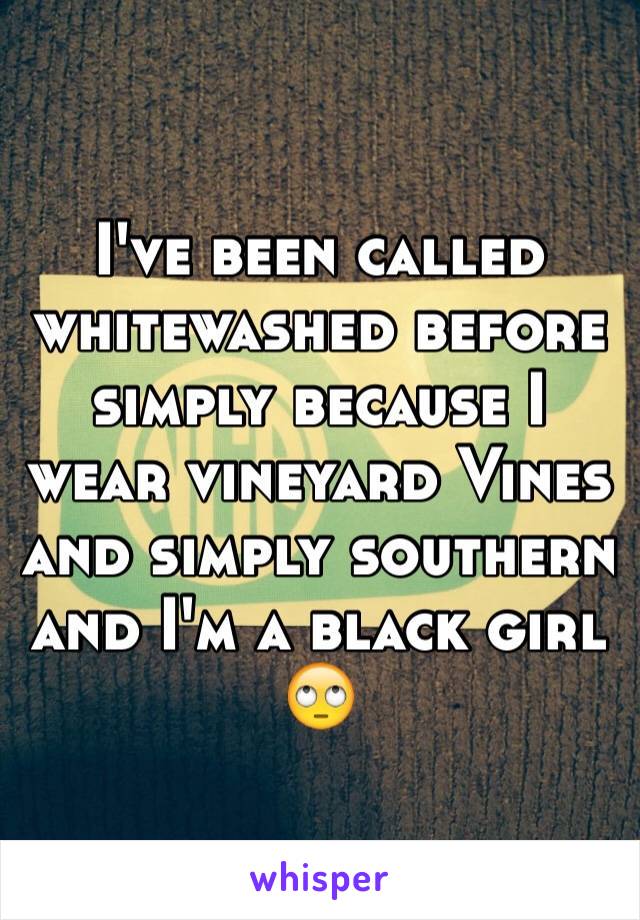 I've been called whitewashed before simply because I wear vineyard Vines and simply southern and I'm a black girl 🙄
