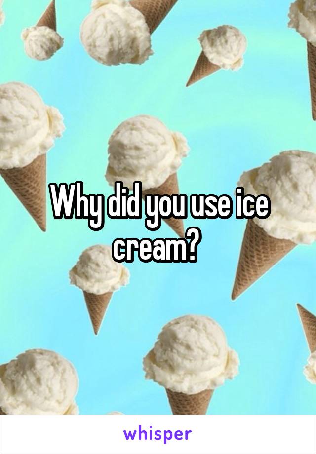 Why did you use ice cream? 