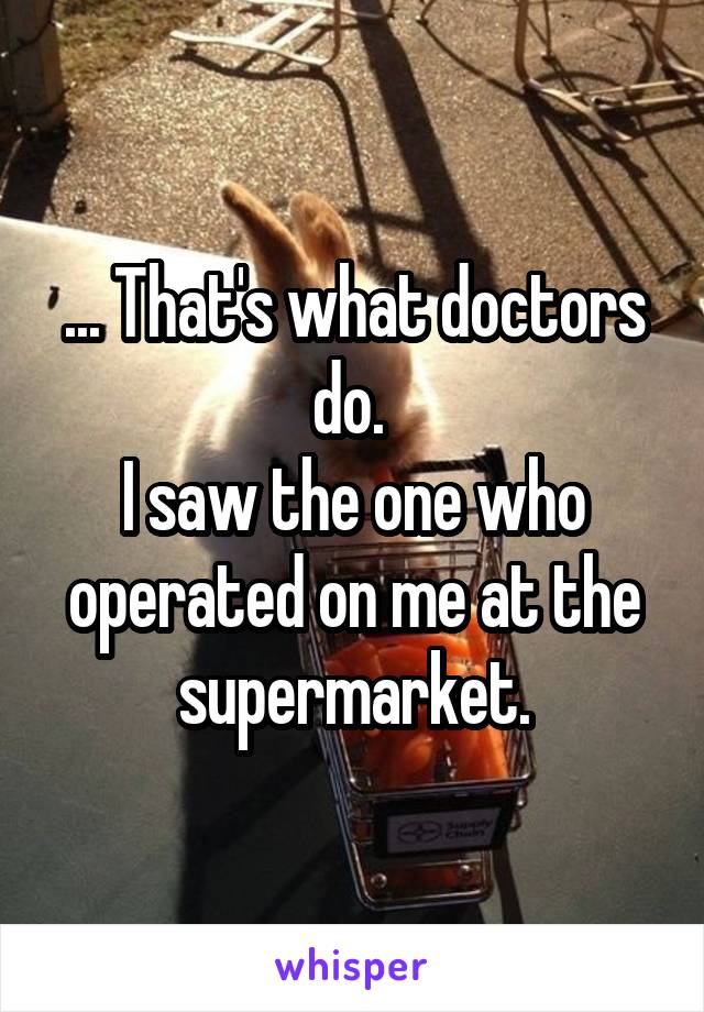 ... That's what doctors do. 
I saw the one who operated on me at the supermarket.