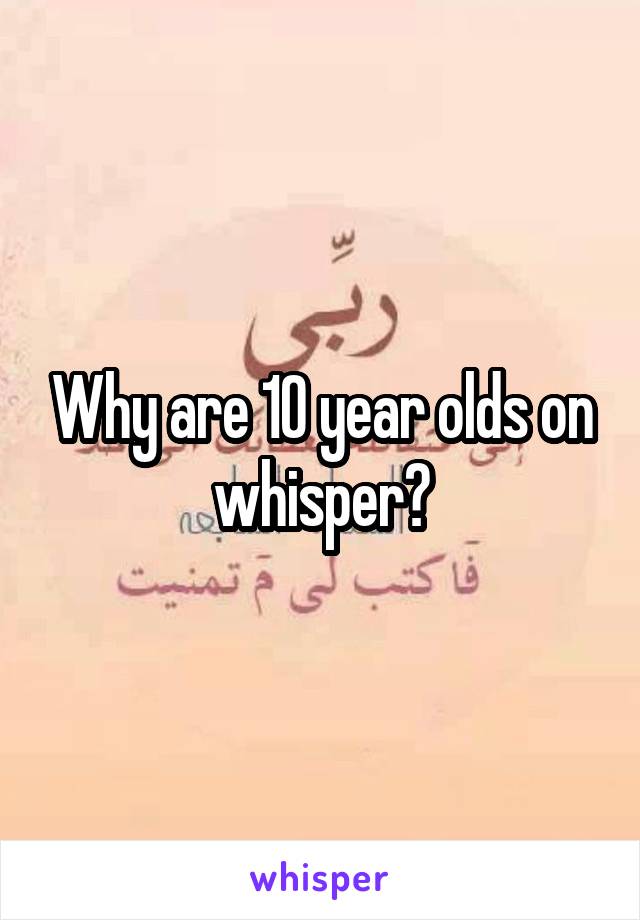 Why are 10 year olds on whisper?