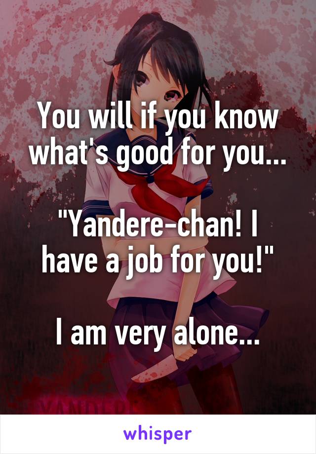 You will if you know what's good for you...

"Yandere-chan! I have a job for you!"

I am very alone...