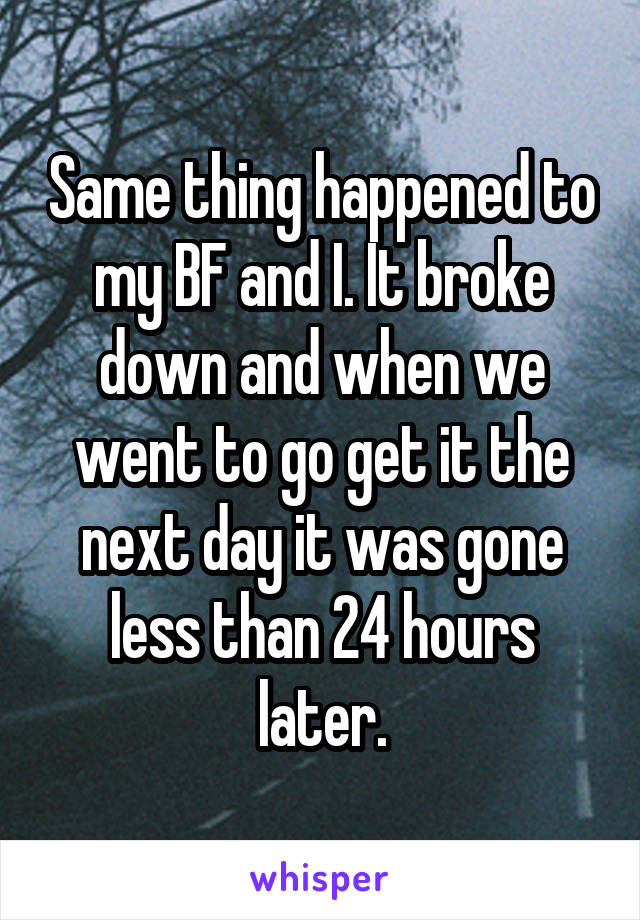 Same thing happened to my BF and I. It broke down and when we went to go get it the next day it was gone less than 24 hours later.