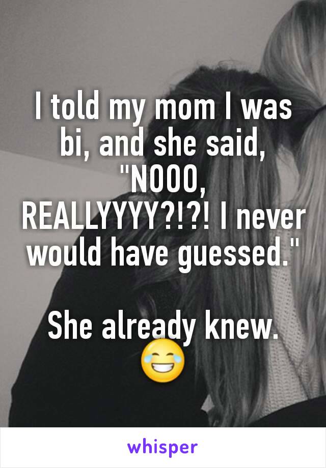 I told my mom I was bi, and she said, "NOOO, REALLYYYY?!?! I never would have guessed."

She already knew. 😂