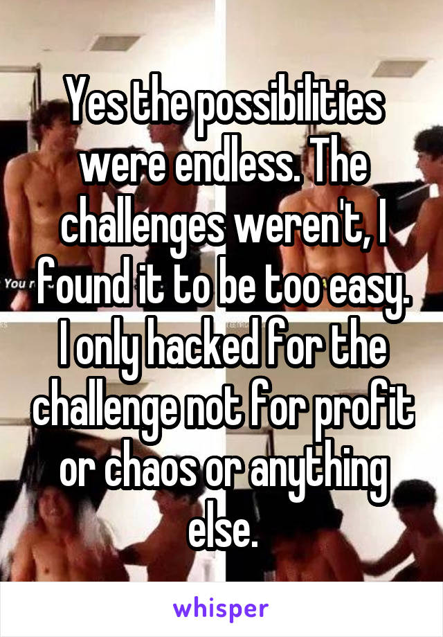 Yes the possibilities were endless. The challenges weren't, I found it to be too easy. I only hacked for the challenge not for profit or chaos or anything else.