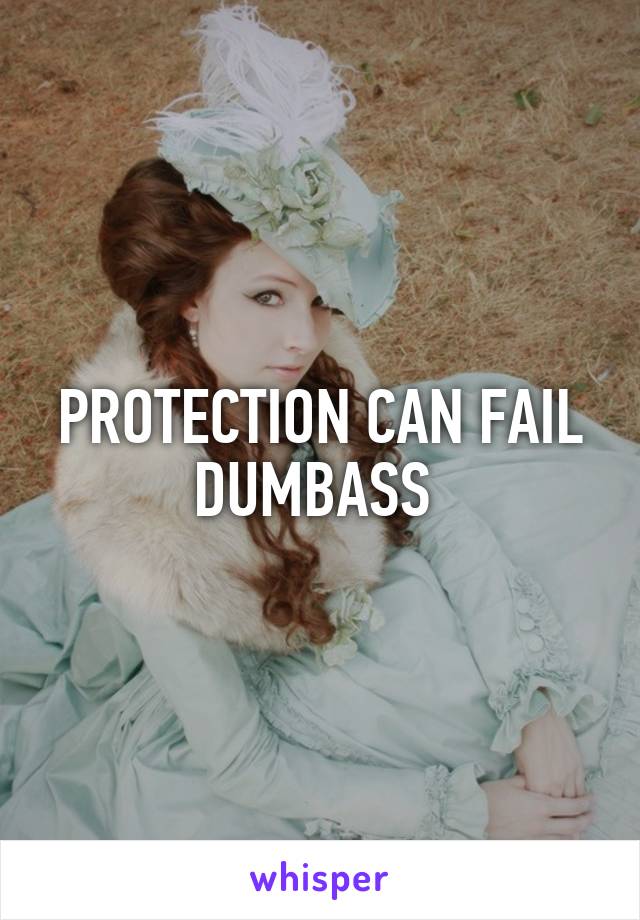 PROTECTION CAN FAIL DUMBASS 