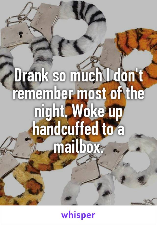 Drank so much I don't remember most of the night. Woke up handcuffed to a mailbox.