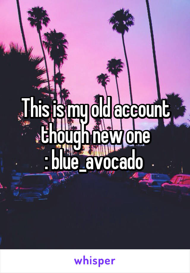This is my old account though new one
: blue_avocado 