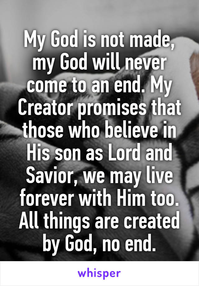 My God is not made, my God will never come to an end. My Creator promises that those who believe in His son as Lord and Savior, we may live forever with Him too. All things are created by God, no end.