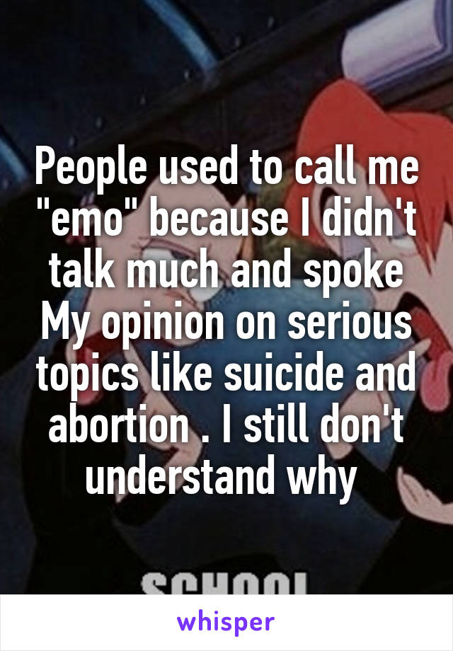 People used to call me "emo" because I didn't talk much and spoke
My opinion on serious topics like suicide and abortion . I still don't understand why 