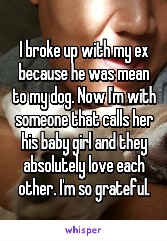 I broke up with my ex because he was mean to my dog. Now I'm with someone that calls her his baby girl and they absolutely love each other. I'm so grateful.