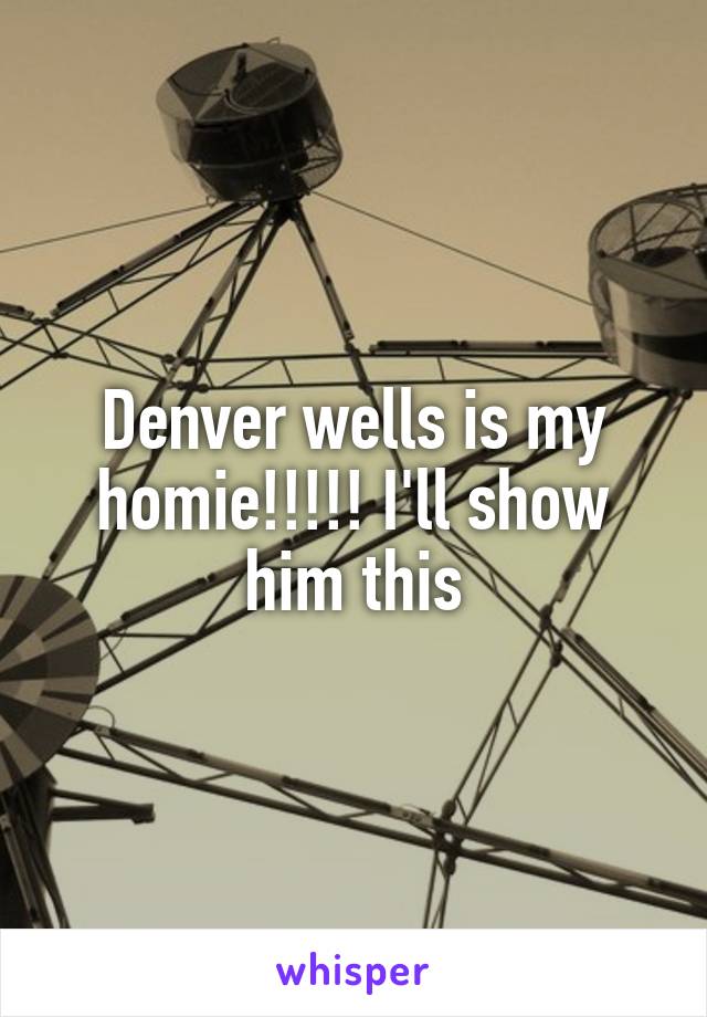 Denver wells is my homie!!!!! I'll show him this