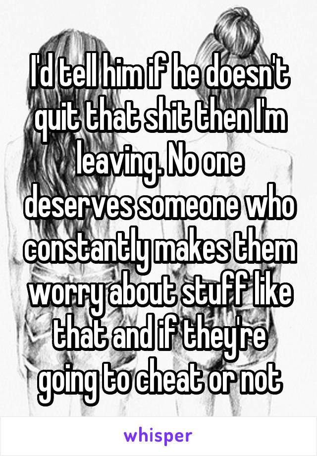 I'd tell him if he doesn't quit that shit then I'm leaving. No one deserves someone who constantly makes them worry about stuff like that and if they're going to cheat or not