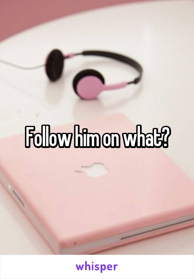 Follow him on what?