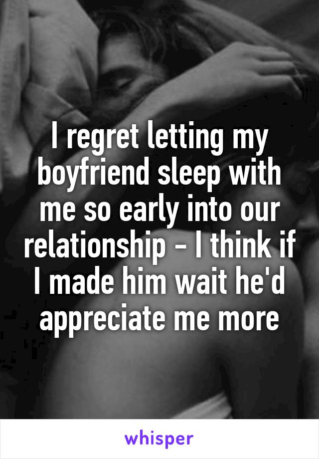 I regret letting my boyfriend sleep with me so early into our relationship - I think if I made him wait he'd appreciate me more