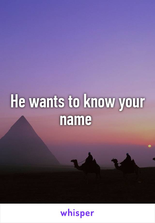 He wants to know your name 