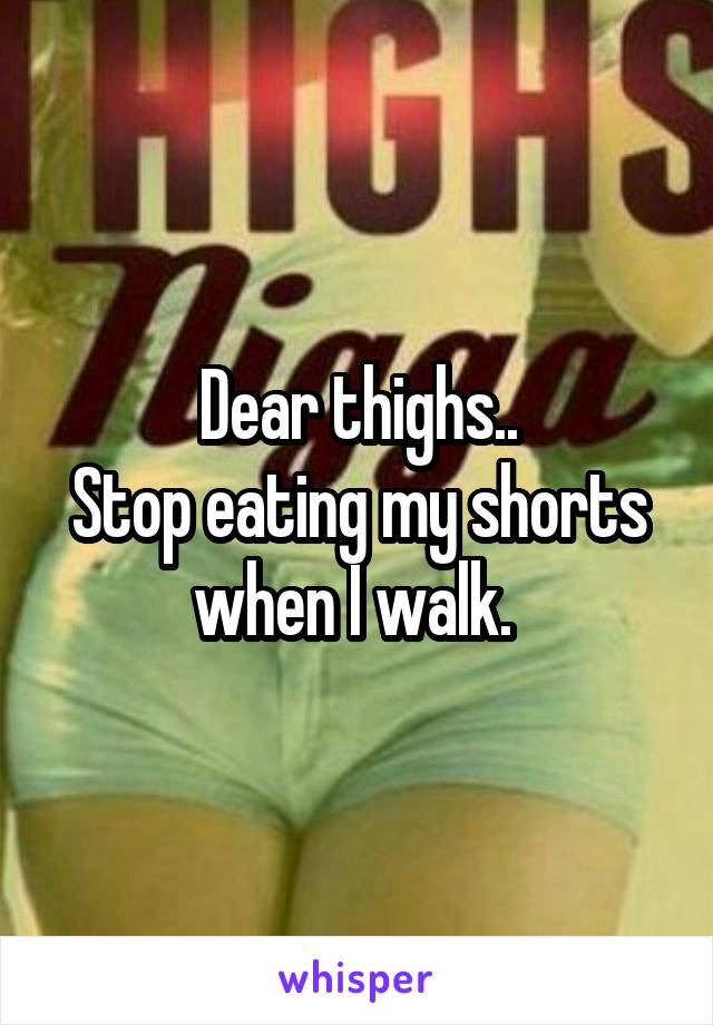 Dear thighs..
Stop eating my shorts when I walk. 
