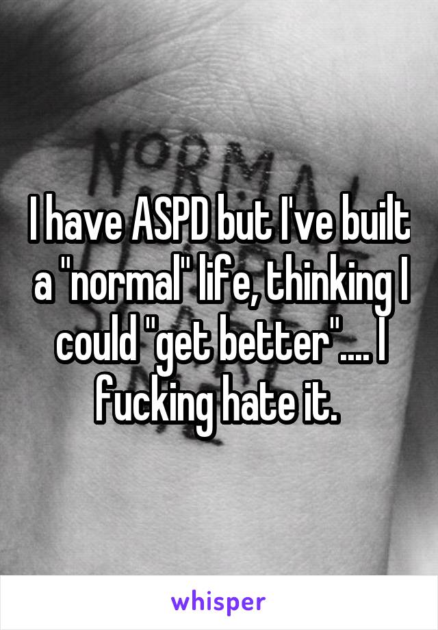 I have ASPD but I've built a "normal" life, thinking I could "get better".... I fucking hate it. 