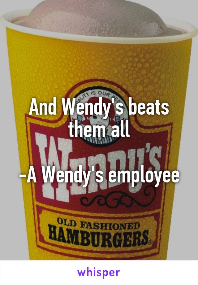 And Wendy's beats them all

-A Wendy's employee