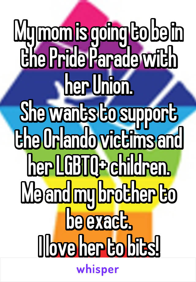 My mom is going to be in the Pride Parade with her Union.
She wants to support the Orlando victims and her LGBTQ+ children.
Me and my brother to be exact.
I love her to bits!