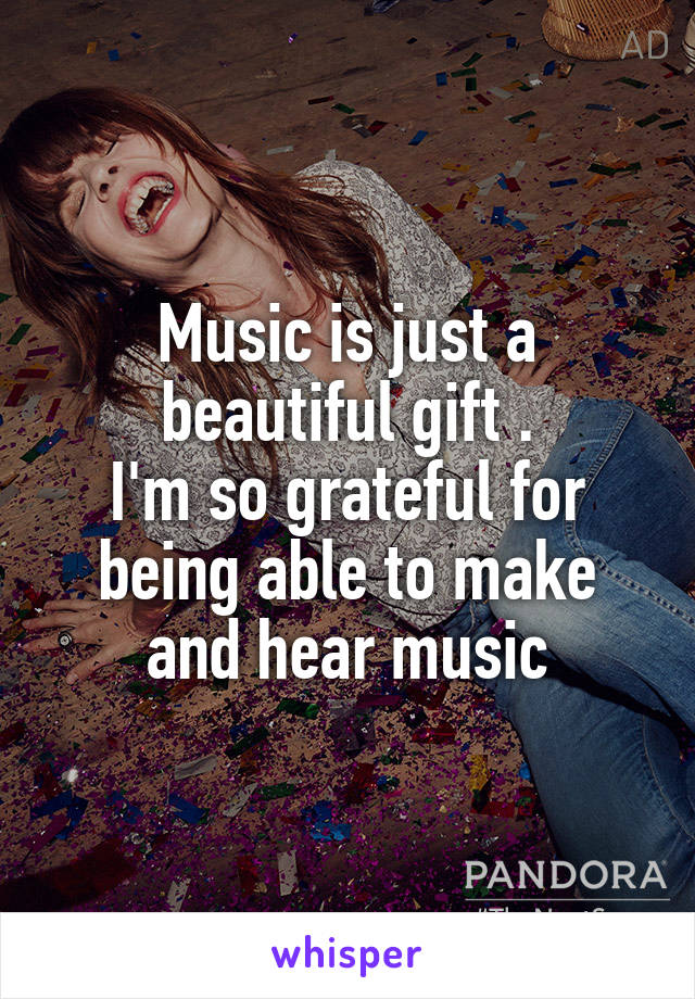Music is just a beautiful gift .
I'm so grateful for being able to make and hear music