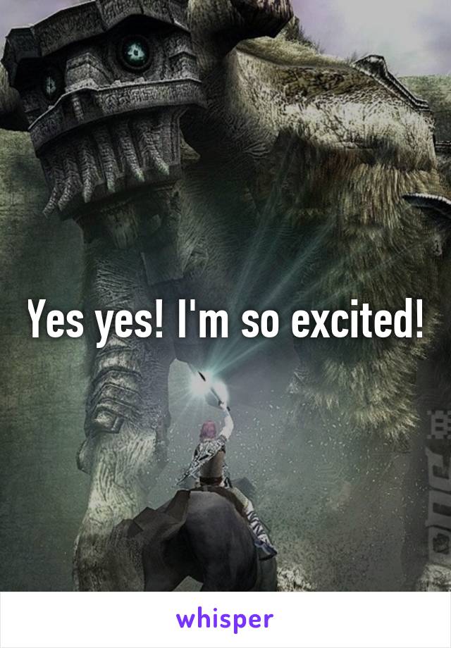 Yes yes! I'm so excited!
