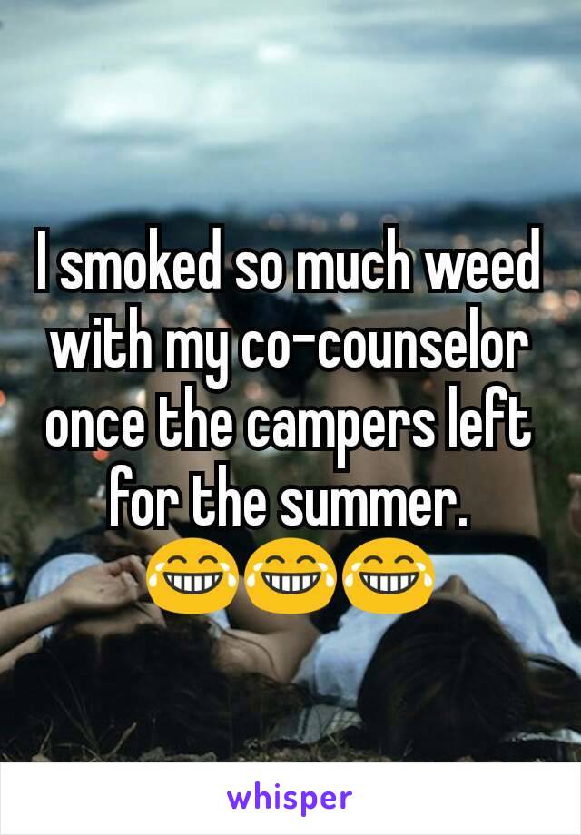 I smoked so much weed with my co-counselor once the campers left for the summer.
😂😂😂