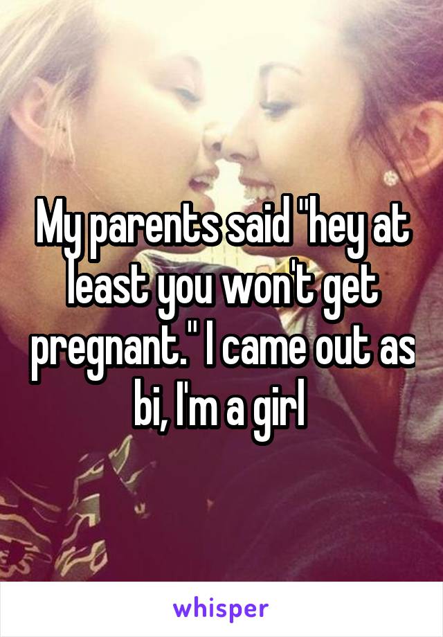 My parents said "hey at least you won't get pregnant." I came out as bi, I'm a girl 