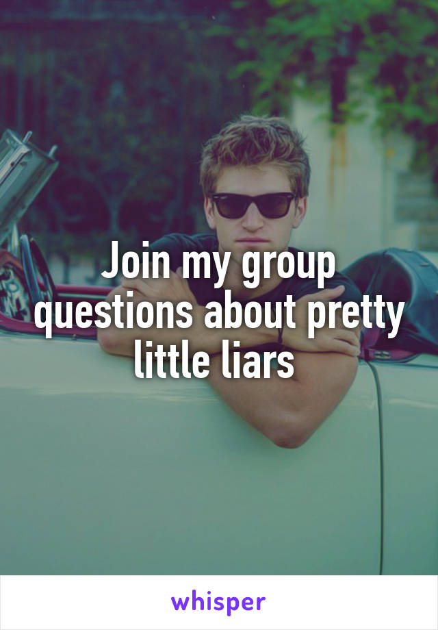 Join my group questions about pretty little liars 