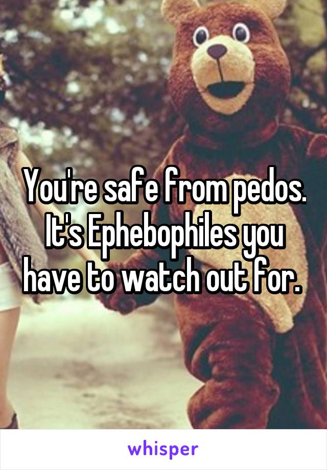 You're safe from pedos. It's Ephebophiles you have to watch out for. 