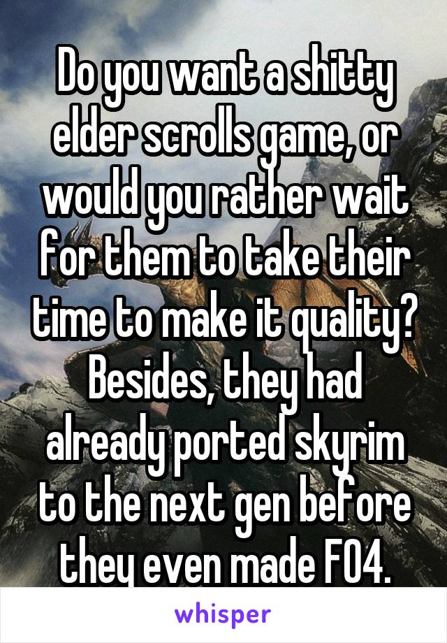 Do you want a shitty elder scrolls game, or would you rather wait for them to take their time to make it quality? Besides, they had already ported skyrim to the next gen before they even made FO4.