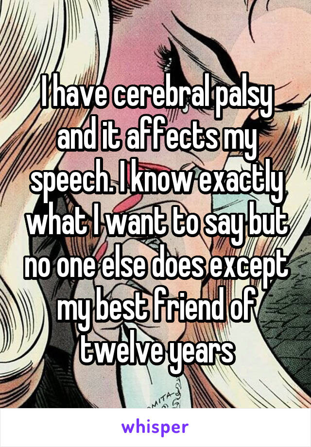 I have cerebral palsy and it affects my speech. I know exactly what I want to say but no one else does except my best friend of twelve years