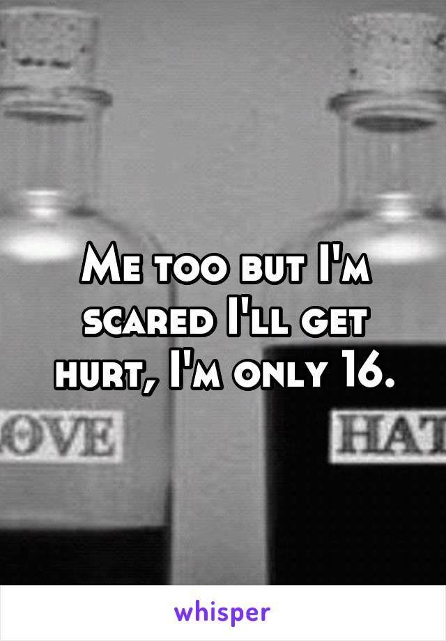 Me too but I'm scared I'll get hurt, I'm only 16.