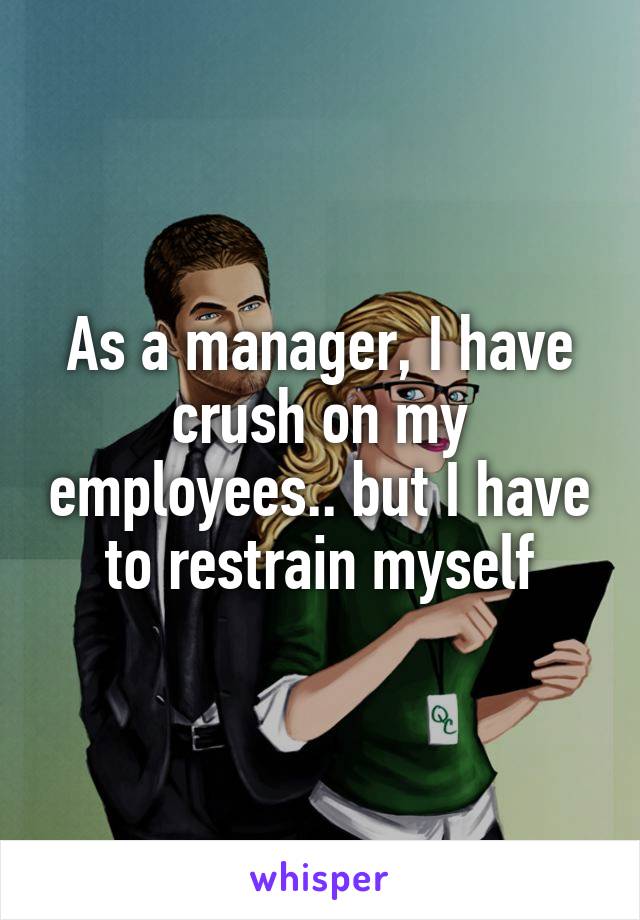 As a manager, I have crush on my employees.. but I have to restrain myself
