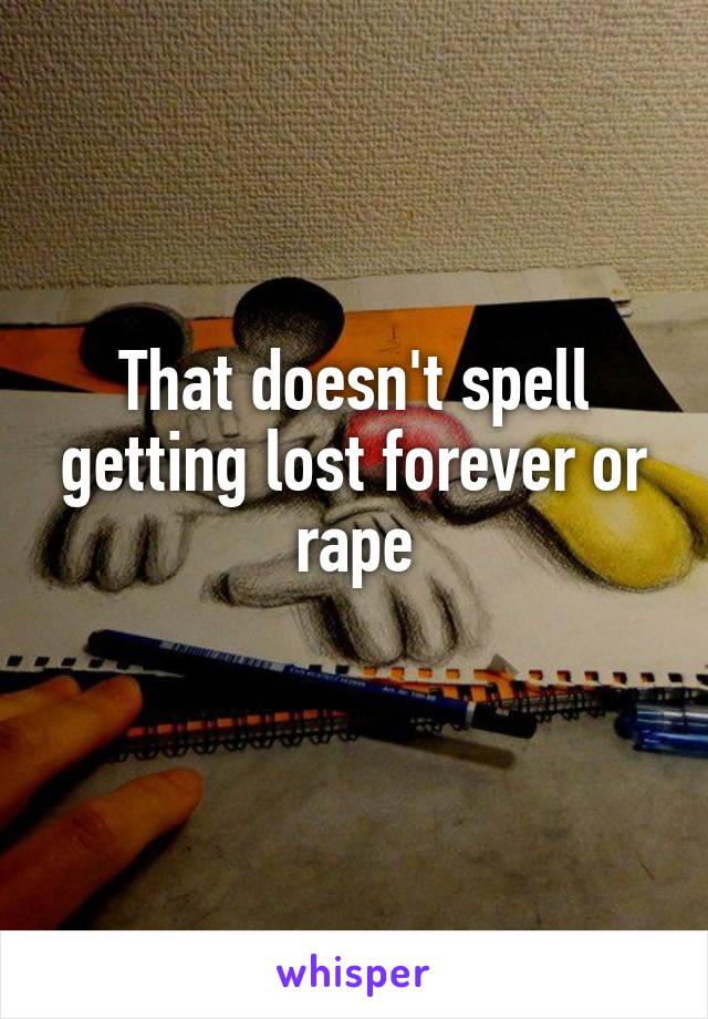 That doesn't spell getting lost forever or rape
