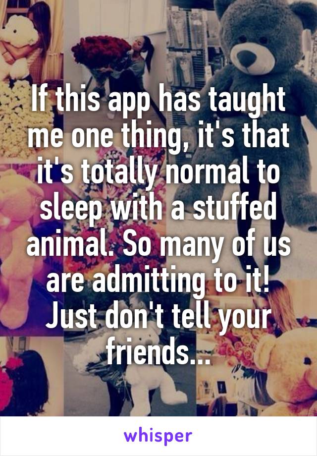 If this app has taught me one thing, it's that it's totally normal to sleep with a stuffed animal. So many of us are admitting to it! Just don't tell your friends...