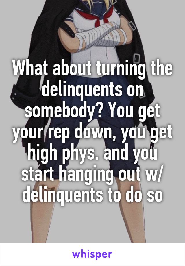 What about turning the delinquents on somebody? You get your rep down, you get high phys. and you start hanging out w/ delinquents to do so