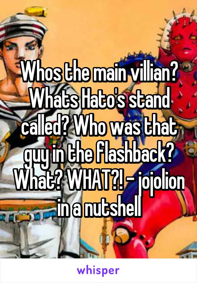 Whos the main villian? Whats Hato's stand called? Who was that guy in the flashback? What? WHAT?! - jojolion in a nutshell