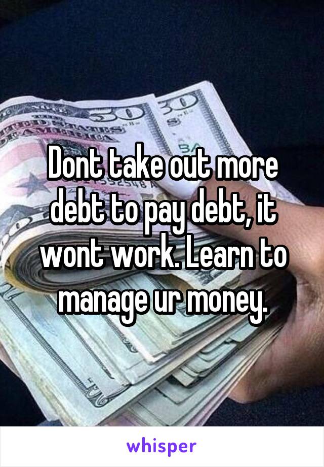 Dont take out more debt to pay debt, it wont work. Learn to manage ur money.