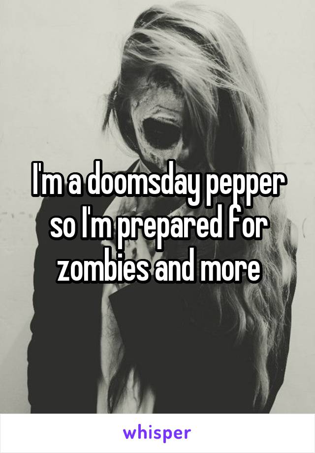 I'm a doomsday pepper so I'm prepared for zombies and more