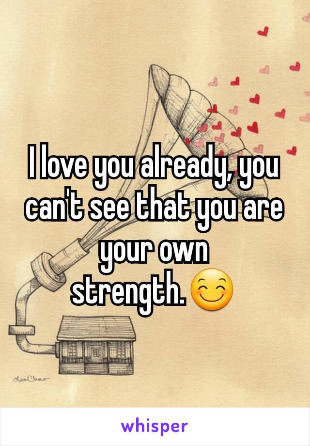 I love you already, you can't see that you are your own strength.😊