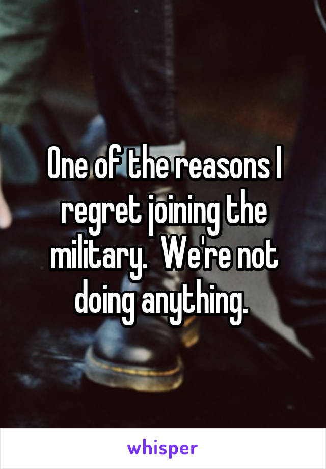 One of the reasons I regret joining the military.  We're not doing anything. 